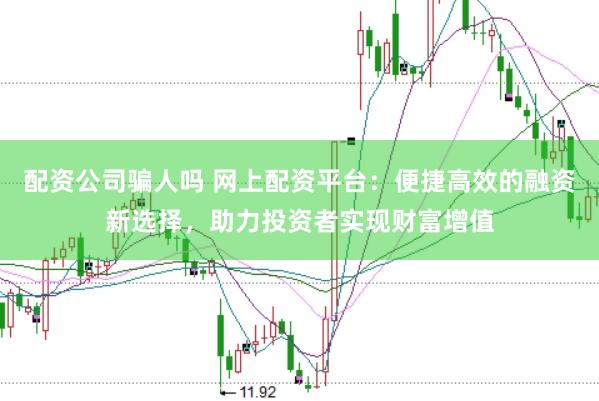 配资公司骗人吗 网上配资平台：便捷高效的融资新选择，助力投资者实现财富增值