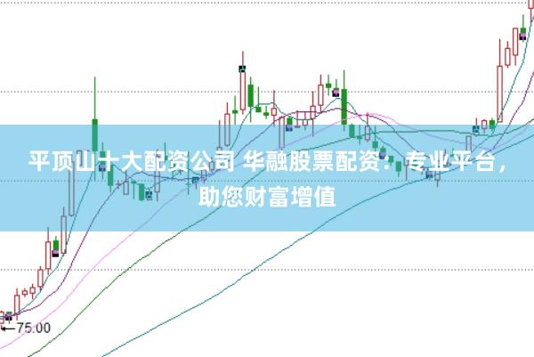 平顶山十大配资公司 华融股票配资:专业平台,助您财富增值