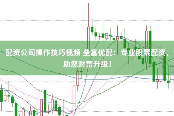 配资公司操作技巧视频 垒富优配：专业股票配资，助您财富升级！