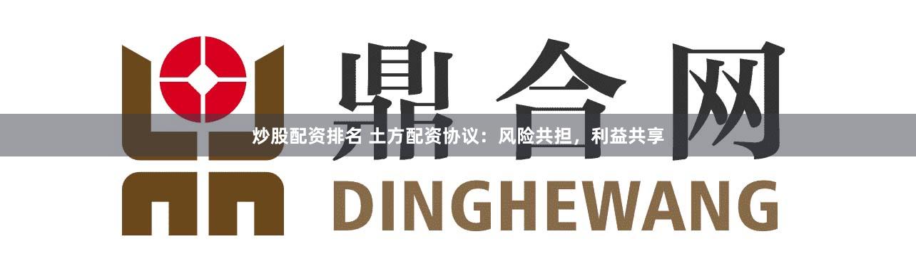 炒股配资排名 土方配资协议：风险共担，利益共享