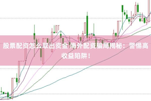 股票配资怎么取出资金 海外配资骗局揭秘：警惕高收益陷阱！