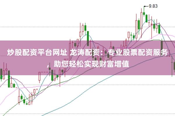 炒股配资平台网址 龙涛配资：专业股票配资服务，助您轻松实现财富增值