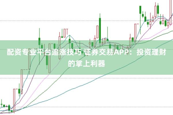 配资专业平台追涨技巧 证券交易APP：投资理财的掌上利器