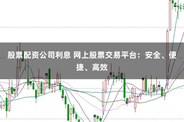 股票配资公司利息 网上股票交易平台：安全、便捷、高效