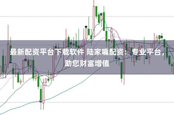 最新配资平台下载软件 陆家嘴配资:专业平台,助您财富增值