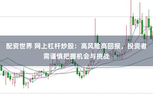 配资世界 网上杠杆炒股：高风险高回报，投资者需谨慎把握机会与挑战