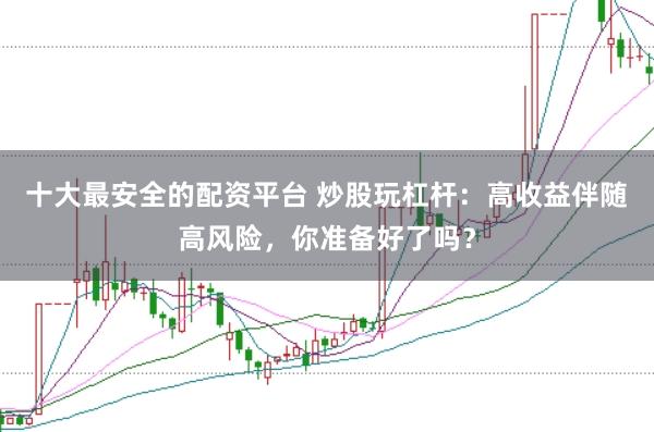 十大最安全的配资平台 炒股玩杠杆：高收益伴随高风险，你准备好了吗？