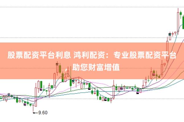 股票配资平台利息 鸿利配资：专业股票配资平台，助您财富增值