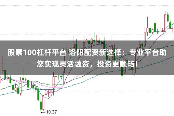股票100杠杆平台 洛阳配资新选择:专业平台助您实现灵活融资,投资更顺畅!