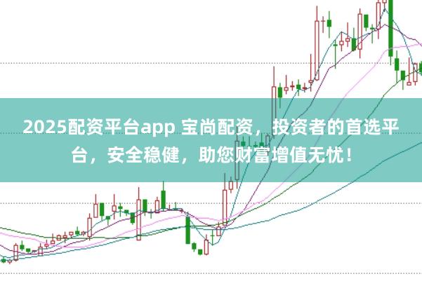 2025配资平台app 宝尚配资，投资者的首选平台，安全稳健，助您财富增值无忧！