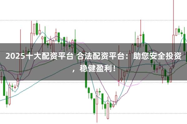 2025十大配资平台 合法配资平台:助您安全投资,稳健盈利!