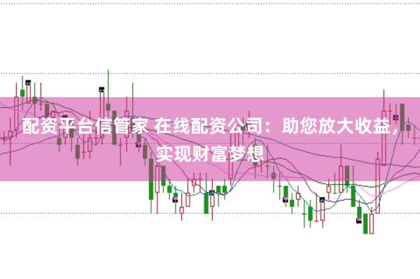 配资平台信管家 在线配资公司:助您放大收益,实现财富梦想