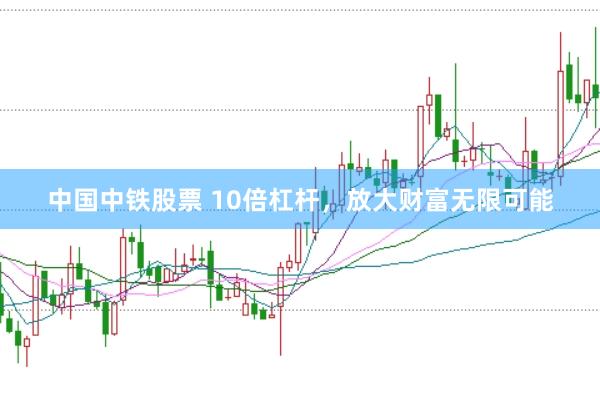 中国中铁股票 10倍杠杆，放大财富无限可能