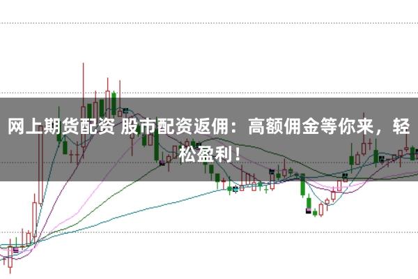 网上期货配资 股市配资返佣：高额佣金等你来，轻松盈利！