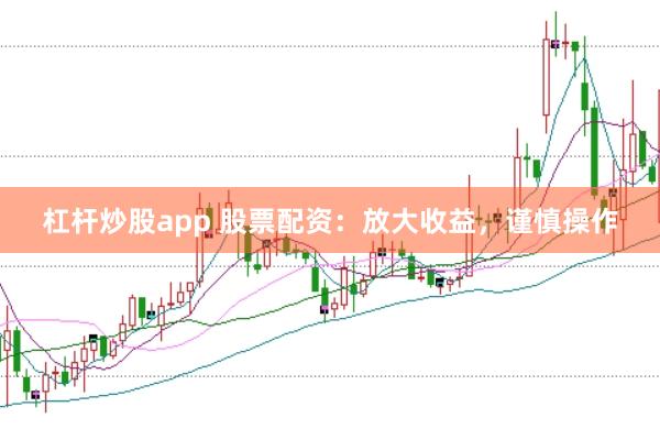 杠杆炒股app 股票配资：放大收益，谨慎操作