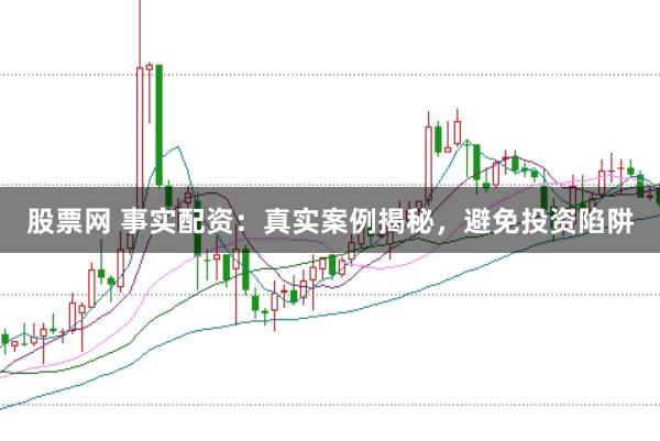 股票网 事实配资：真实案例揭秘，避免投资陷阱