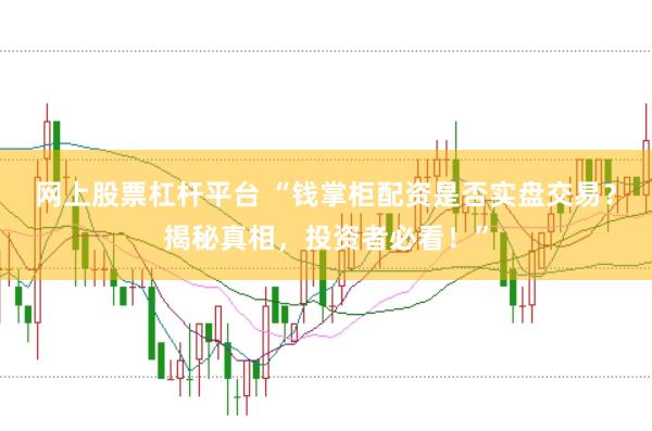 网上股票杠杆平台 “钱掌柜配资是否实盘交易？揭秘真相，投资者必看！”