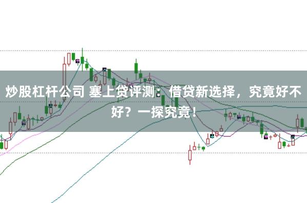 炒股杠杆公司 塞上贷评测：借贷新选择，究竟好不好？一探究竟！