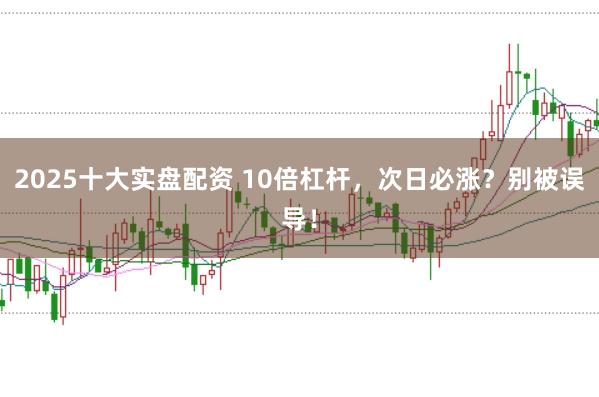 2025十大实盘配资 10倍杠杆，次日必涨？别被误导！