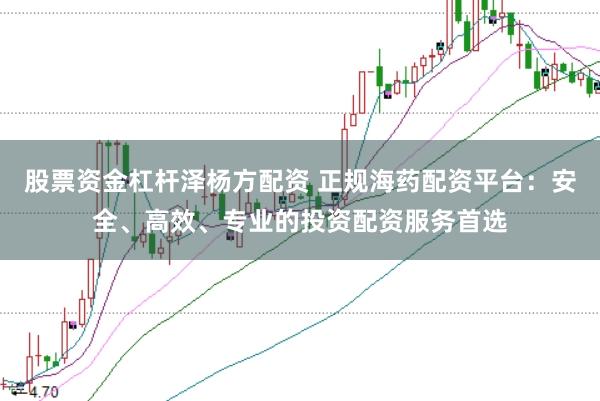 股票资金杠杆泽杨方配资 正规海药配资平台：安全、高效、专业的投资配资服务首选