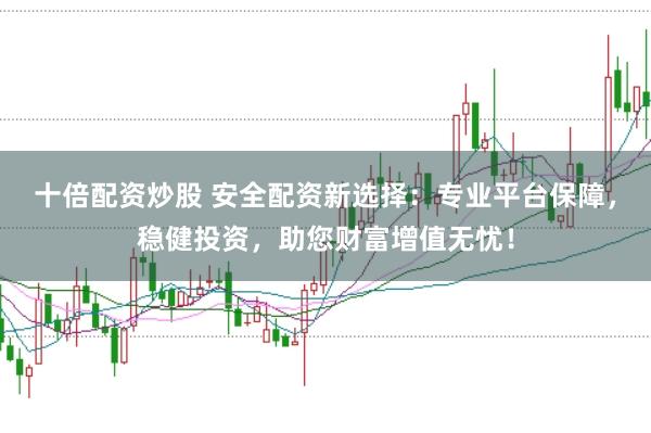 十倍配资炒股 安全配资新选择：专业平台保障，稳健投资，助您财富增值无忧！