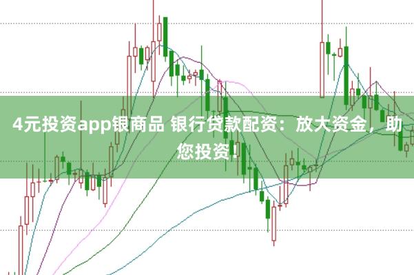 4元投资app银商品 银行贷款配资：放大资金，助您投资！