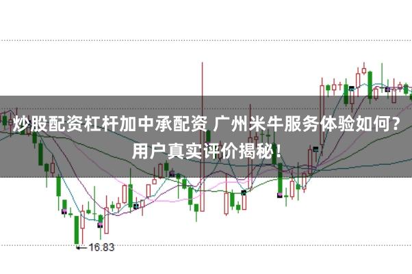 炒股配资杠杆加中承配资 广州米牛服务体验如何？用户真实评价揭秘！