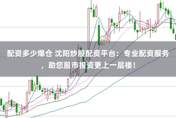 配资多少爆仓 沈阳炒股配资平台:专业配资服务,助您股市投资更上一层楼!