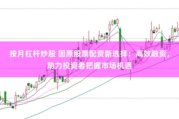 按月杠杆炒股 固原股票配资新选择：高效融资，助力投资者把握市场机遇