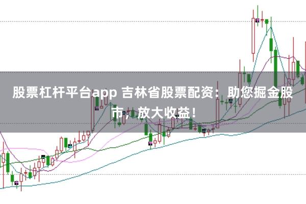 股票杠杆平台app 吉林省股票配资：助您掘金股市，放大收益！
