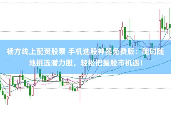 杨方线上配资股票 手机选股神器免费版：随时随地挑选潜力股，轻松把握股市机遇！