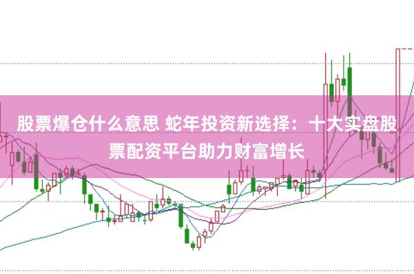 股票爆仓什么意思 蛇年投资新选择：十大实盘股票配资平台助力财富增长