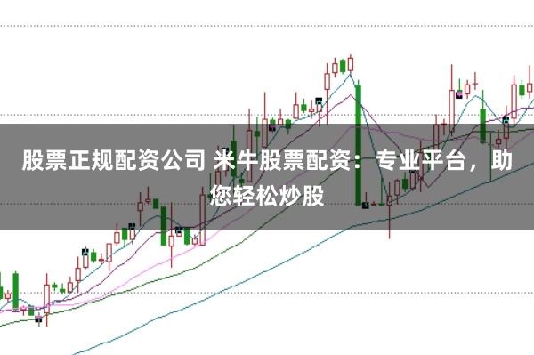 股票正规配资公司 米牛股票配资:专业平台,助您轻松炒股