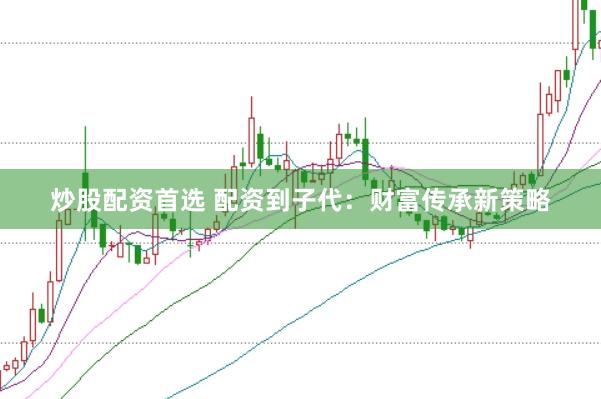 炒股配资首选 配资到子代：财富传承新策略
