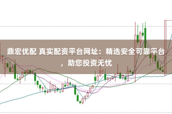 鼎宏优配 真实配资平台网址：精选安全可靠平台，助您投资无忧