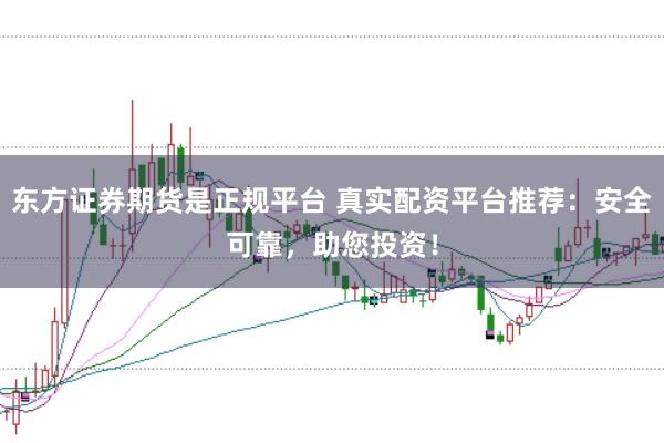 东方证券期货是正规平台 真实配资平台推荐：安全可靠，助您投资！