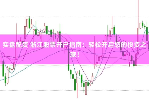 实盘配资 浙江股票开户指南：轻松开启您的投资之旅！