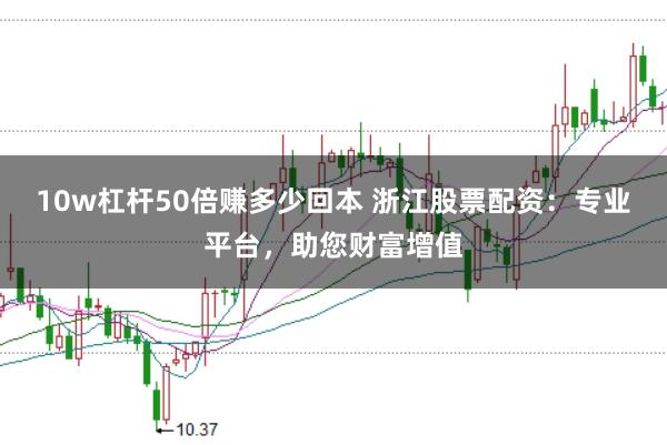 10w杠杆50倍赚多少回本 浙江股票配资：专业平台，助您财富增值