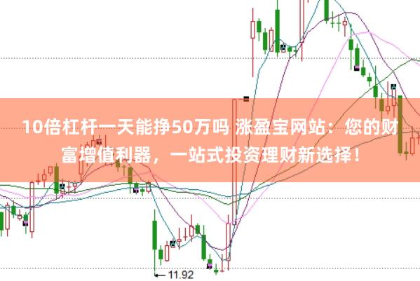10倍杠杆一天能挣50万吗 涨盈宝网站：您的财富增值利器，一站式投资理财新选择！