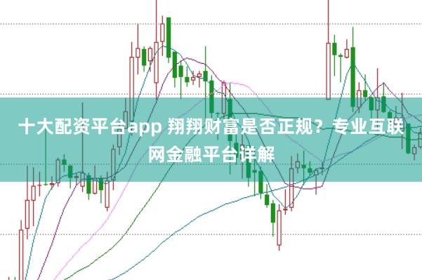 十大配资平台app 翔翔财富是否正规？专业互联网金融平台详解