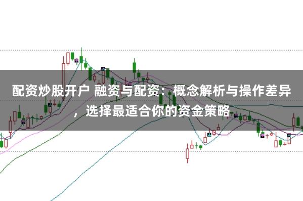配资炒股开户 融资与配资：概念解析与操作差异，选择最适合你的资金策略