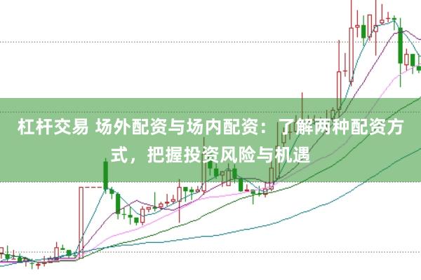 杠杆交易 场外配资与场内配资：了解两种配资方式，把握投资风险与机遇