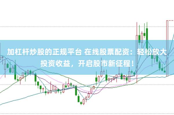 加杠杆炒股的正规平台 在线股票配资：轻松放大投资收益，开启股市新征程！