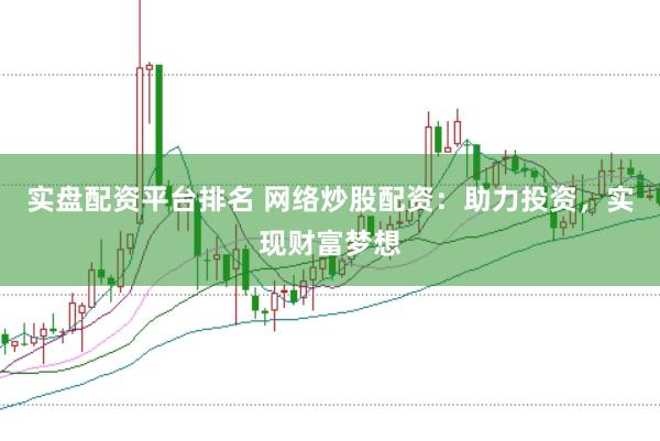 实盘配资平台排名 网络炒股配资：助力投资，实现财富梦想