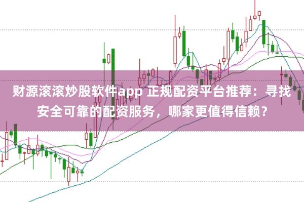 财源滚滚炒股软件app 正规配资平台推荐:寻找安全可靠的配资服务,哪家更值得信赖?