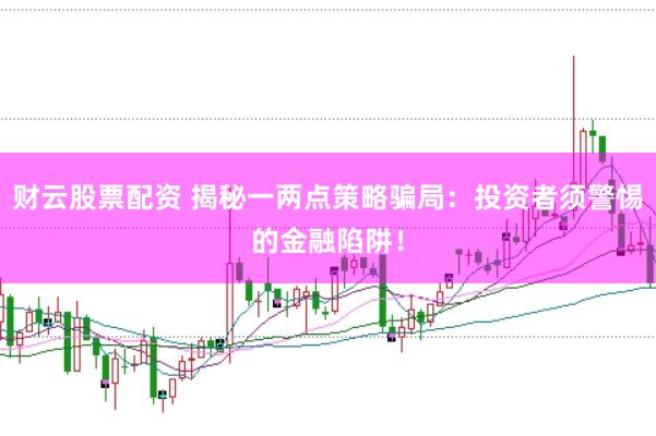 财云股票配资 揭秘一两点策略骗局:投资者须警惕的金融陷阱!