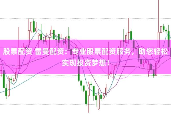 股票配资 雷曼配资：专业股票配资服务，助您轻松实现投资梦想！