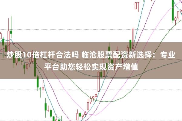 炒股10倍杠杆合法吗 临沧股票配资新选择：专业平台助您轻松实现资产增值
