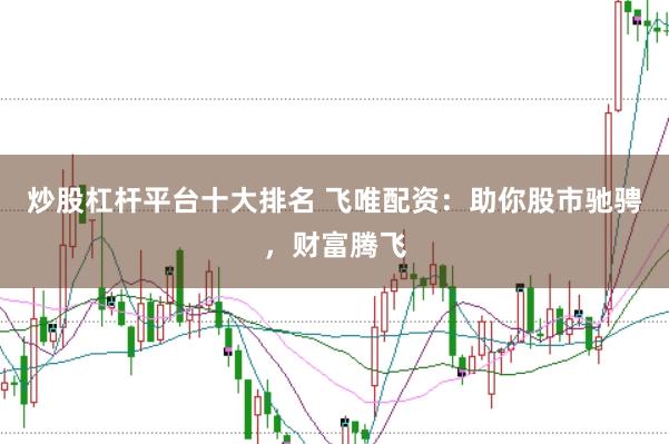 炒股杠杆平台十大排名 飞唯配资:助你股市驰骋,财富腾飞