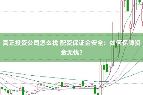 真正投资公司怎么找 配资保证金安全：如何保障资金无忧？